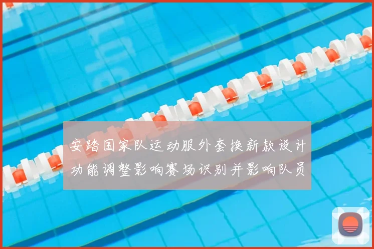 安踏国家队运动服外套换新款设计功能调整影响赛场识别并影响队员形象