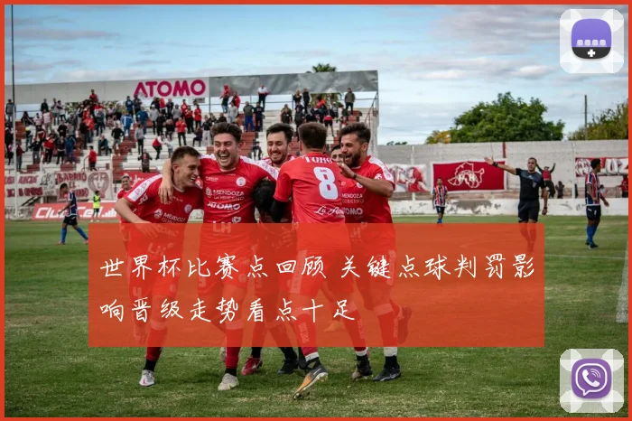 世界杯比赛点回顾 关键点球判罚影响晋级走势看点十足