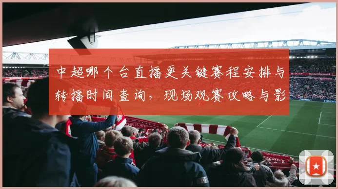 中超哪个台直播更关键赛程安排与转播时间查询,现场观赛攻略与影响分析