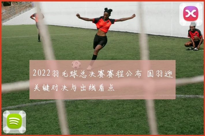 2022羽毛球总决赛赛程公布 国羽迎关键对决与出线看点