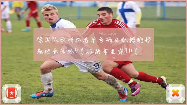 德国队欧洲杯名单号码分配揭晓穆勒继承传统9号格纳布里穿10号