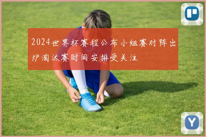 2024世界杯赛程公布小组赛对阵出炉淘汰赛时间安排受关注