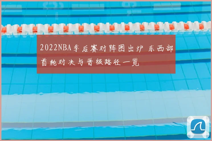 2022NBA季后赛对阵图出炉 东西部首轮对决与晋级路径一览