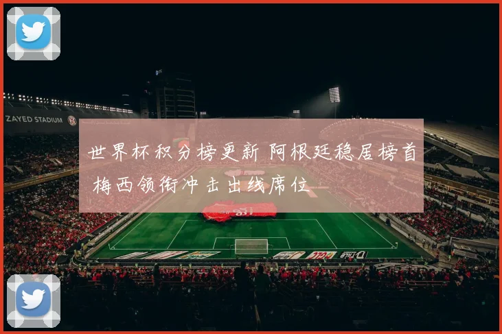 世界杯积分榜更新 阿根廷稳居榜首 梅西领衔冲击出线席位