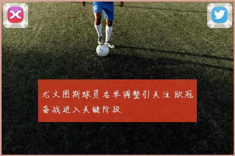 尤文图斯球员名单调整引关注 欧冠备战进入关键阶段