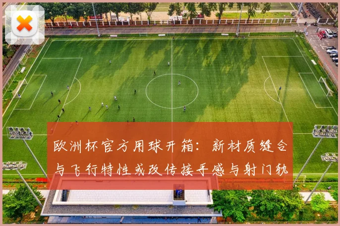 欧洲杯官方用球开箱：新材质缝合与飞行特性或改传接手感与射门轨迹