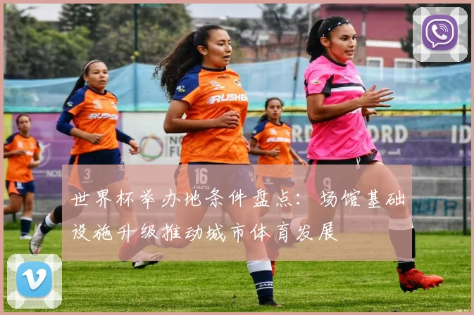 世界杯举办地条件盘点：场馆基础设施升级推动城市体育发展