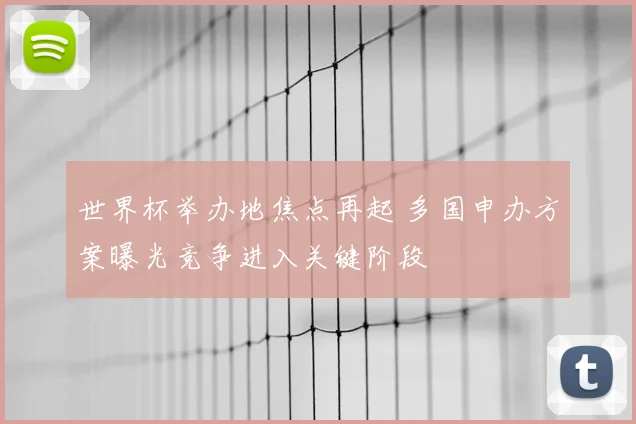 世界杯举办地焦点再起 多国申办方案曝光竞争进入关键阶段