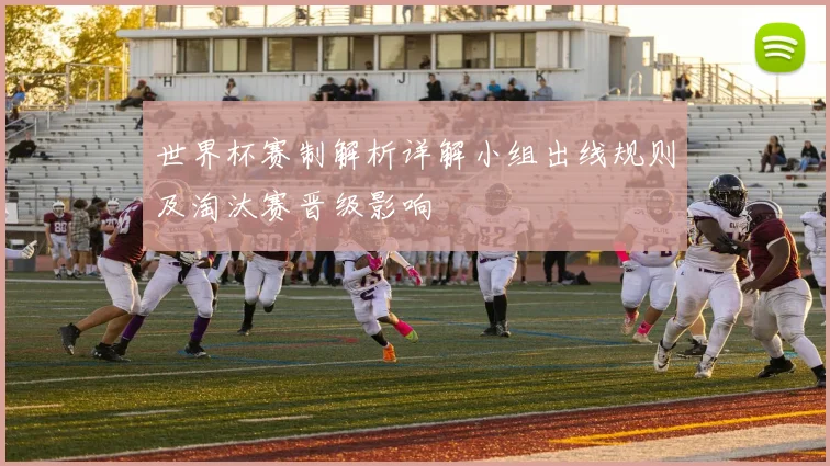 世界杯赛制解析详解小组出线规则及淘汰赛晋级影响