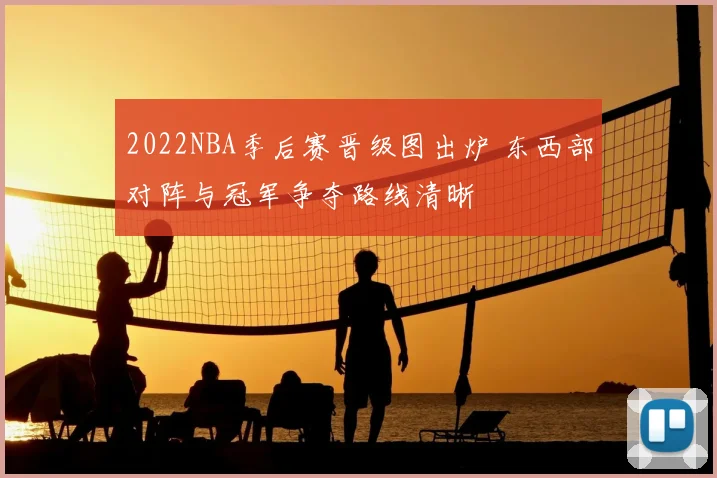 2022NBA季后赛晋级图出炉 东西部对阵与冠军争夺路线清晰