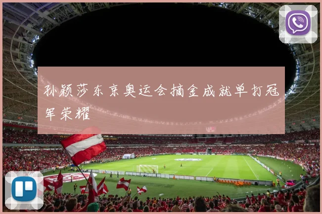 孙颖莎东京奥运会摘金成就单打冠军荣耀