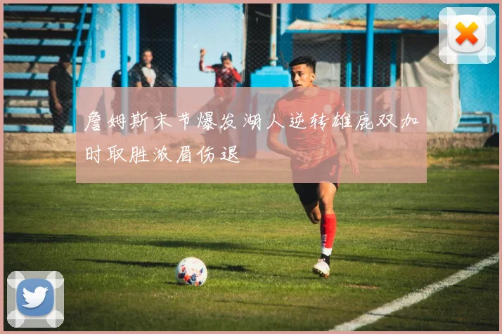 詹姆斯末节爆发湖人逆转雄鹿双加时取胜浓眉伤退