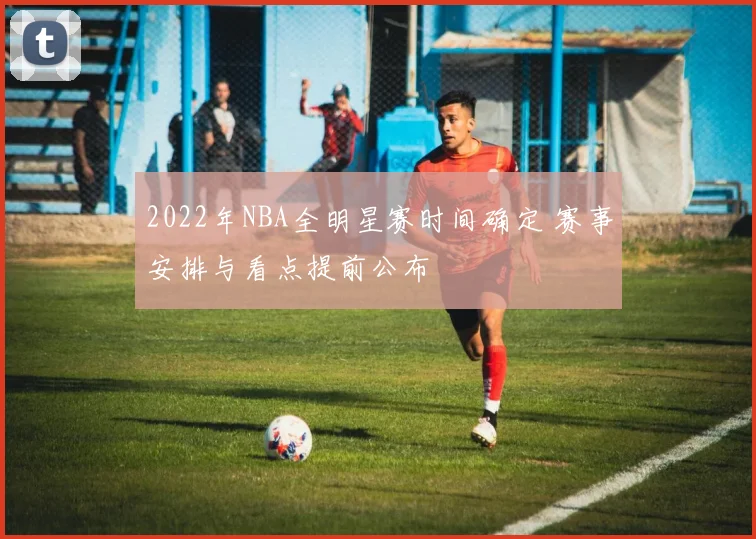 2022年NBA全明星赛时间确定 赛事安排与看点提前公布