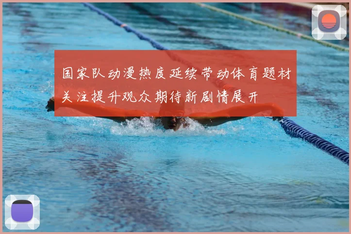 国家队动漫热度延续带动体育题材关注提升观众期待新剧情展开