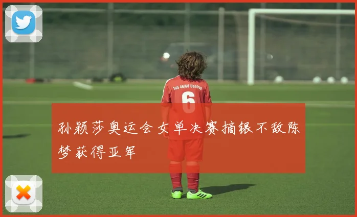 孙颖莎奥运会女单决赛摘银不敌陈梦获得亚军