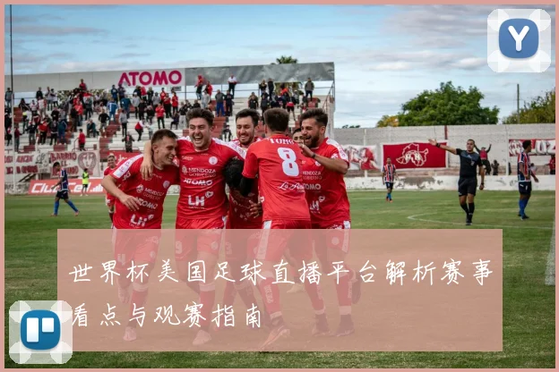 世界杯美国足球直播平台解析赛事看点与观赛指南