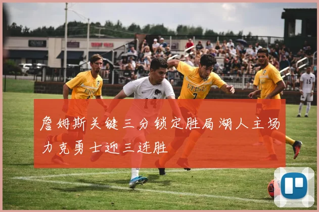 詹姆斯关键三分锁定胜局湖人主场力克勇士迎三连胜