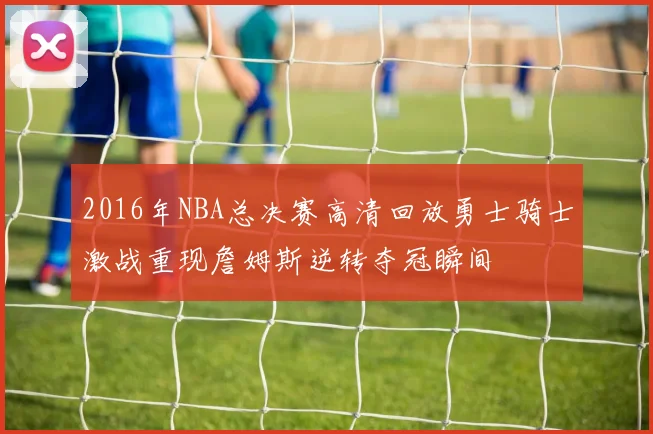 2016年NBA总决赛高清回放勇士骑士激战重现詹姆斯逆转夺冠瞬间