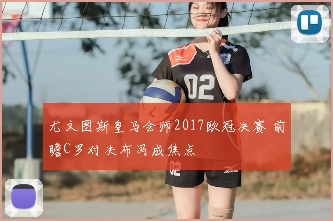 尤文图斯皇马会师2017欧冠决赛 前瞻C罗对决布冯成焦点