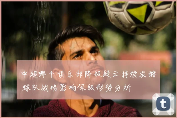 中超哪个俱乐部降级疑云持续发酵 球队战绩影响保级形势分析