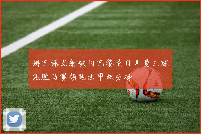 姆巴佩点射破门巴黎圣日耳曼三球完胜马赛领跑法甲积分榜