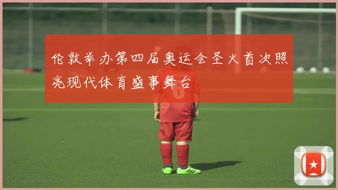 伦敦举办第四届奥运会圣火首次照亮现代体育盛事舞台