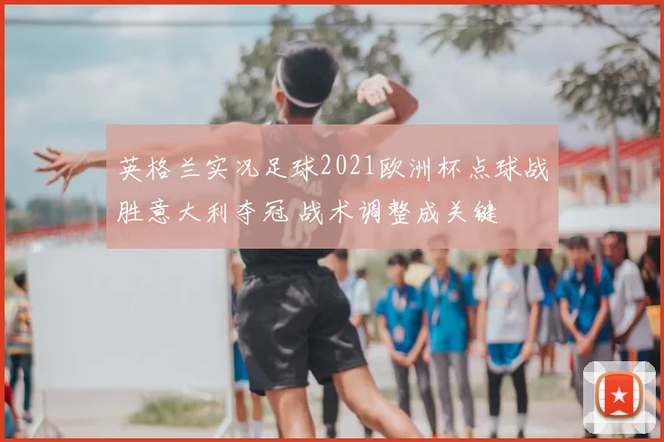 英格兰实况足球2021欧洲杯点球战胜意大利夺冠 战术调整成关键