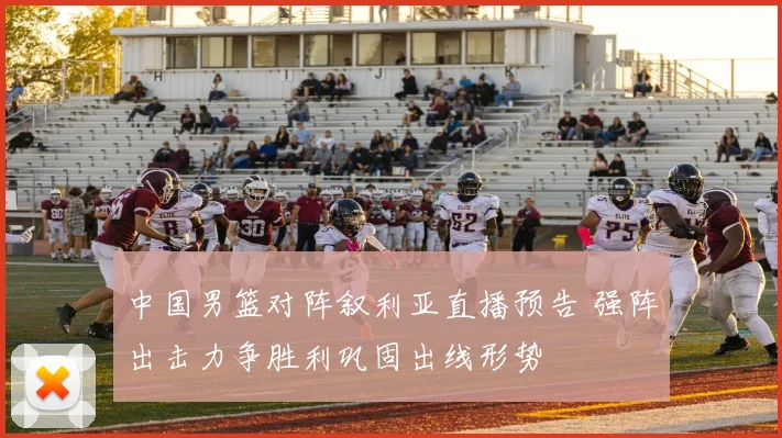 中国男篮对阵叙利亚直播预告 强阵出击力争胜利巩固出线形势