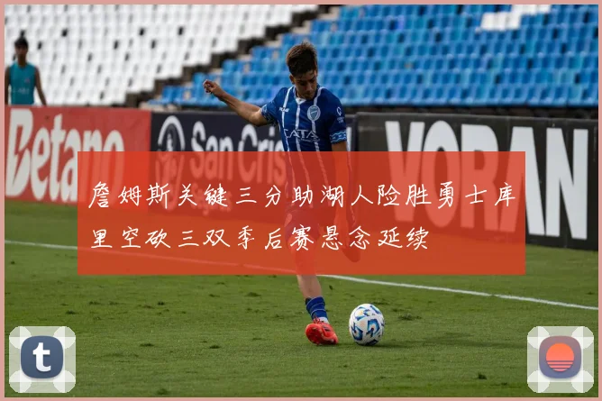 詹姆斯关键三分助湖人险胜勇士库里空砍三双季后赛悬念延续