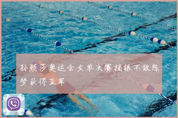 孙颖莎奥运会女单决赛摘银不敌陈梦获得亚军