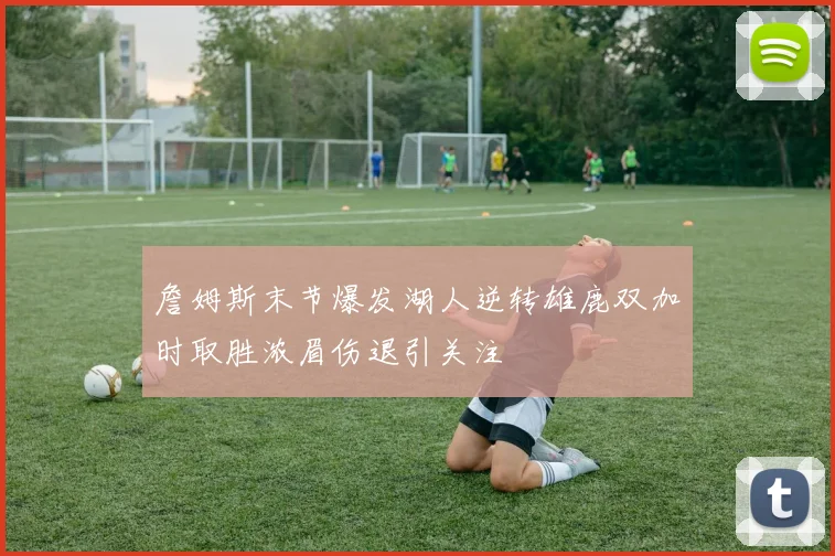 詹姆斯末节爆发湖人逆转雄鹿双加时取胜浓眉伤退引关注