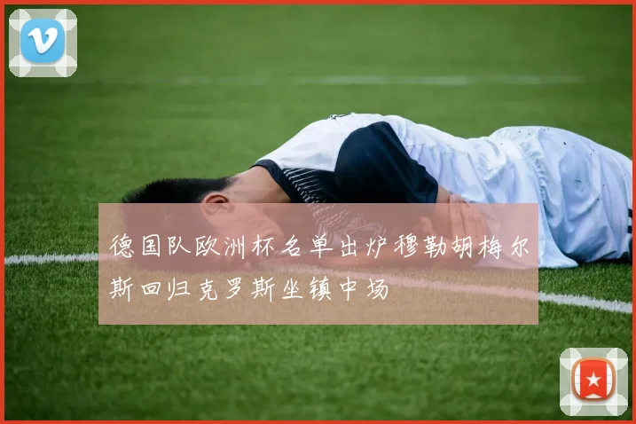 德国队欧洲杯名单出炉穆勒胡梅尔斯回归克罗斯坐镇中场