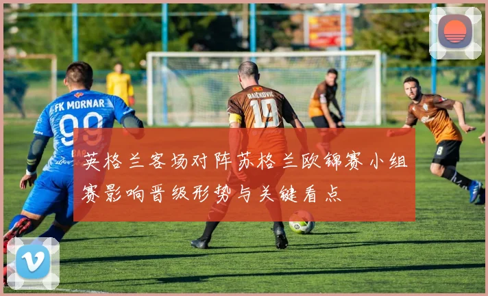 英格兰客场对阵苏格兰欧锦赛小组赛影响晋级形势与关键看点