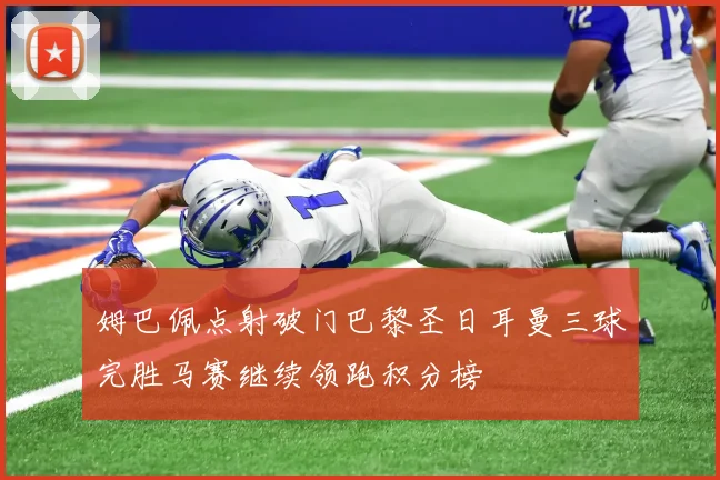姆巴佩点射破门巴黎圣日耳曼三球完胜马赛继续领跑积分榜