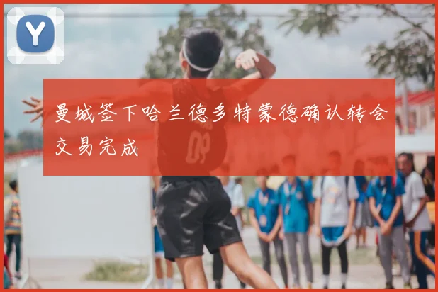 曼城签下哈兰德多特蒙德确认转会交易完成