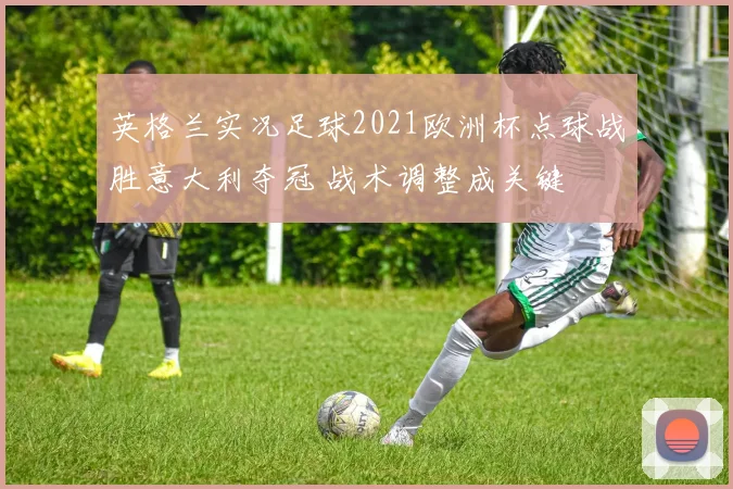 英格兰实况足球2021欧洲杯点球战胜意大利夺冠 战术调整成关键