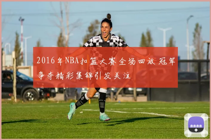 2016年NBA扣篮大赛全场回放 冠军争夺精彩集锦引发关注