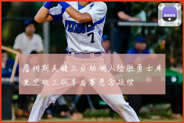 詹姆斯关键三分助湖人险胜勇士库里空砍三双季后赛悬念延续