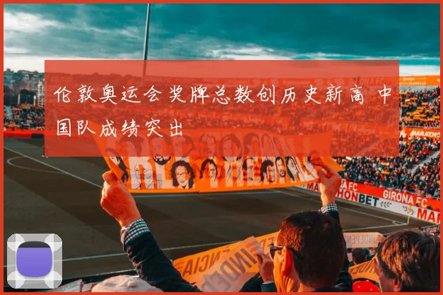 伦敦奥运会奖牌总数创历史新高 中国队成绩突出