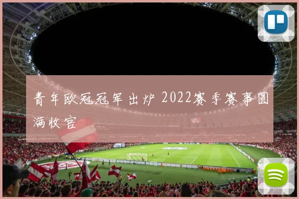青年欧冠冠军出炉 2022赛季赛事圆满收官