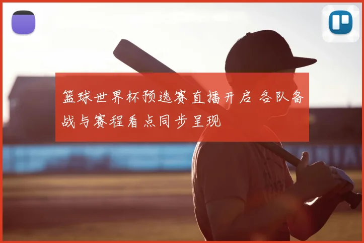 篮球世界杯预选赛直播开启 各队备战与赛程看点同步呈现