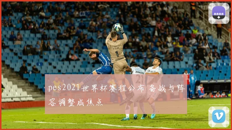 pes2021世界杯赛程公布 备战与阵容调整成焦点