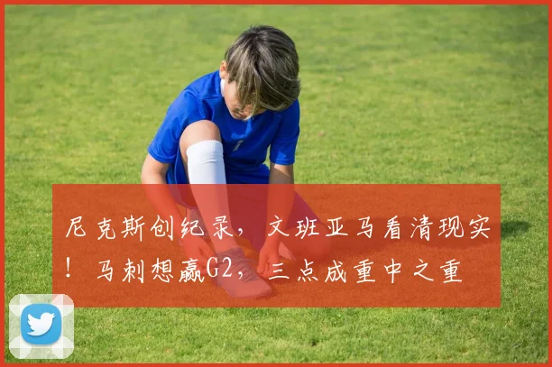 尼克斯创纪录,文班亚马看清现实!马刺想赢G2,三点成重中之重