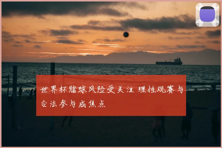 世界杯赌球风险受关注 理性观赛与合法参与成焦点