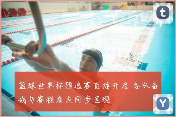 篮球世界杯预选赛直播开启 各队备战与赛程看点同步呈现